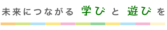未来につながる学びと遊びを