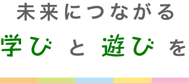 未来につながる学びと遊びを